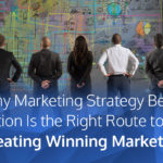 Why Marketing Strategy Before Action Is the Right Route to Creating Winning Marketing