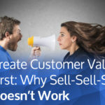 Create Customer Value First: Why Sell-Sell-Sell Doesn’t Work